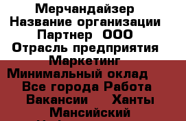 Мерчандайзер › Название организации ­ Партнер, ООО › Отрасль предприятия ­ Маркетинг › Минимальный оклад ­ 1 - Все города Работа » Вакансии   . Ханты-Мансийский,Нефтеюганск г.